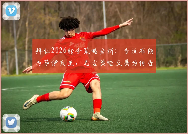 拜仁2026转会策略分析：专注布朗与萨伊瓦里，恩古莫哈交易为何告吹？