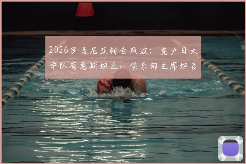 2026罗马尼亚转会风波:克卢日大学队有意斯坦丘,俱乐部主席坦言资金不足是障碍