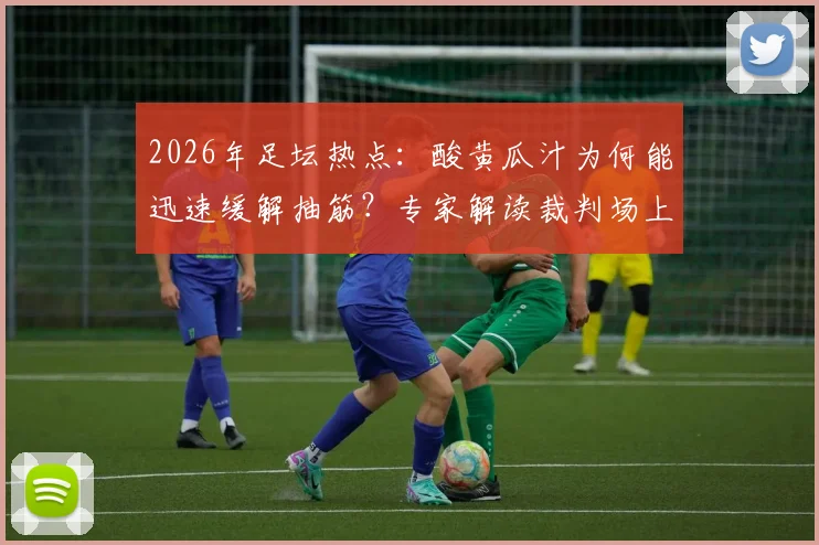 2026年足坛热点:酸黄瓜汁为何能迅速缓解抽筋?专家解读裁判场上饮料秘密