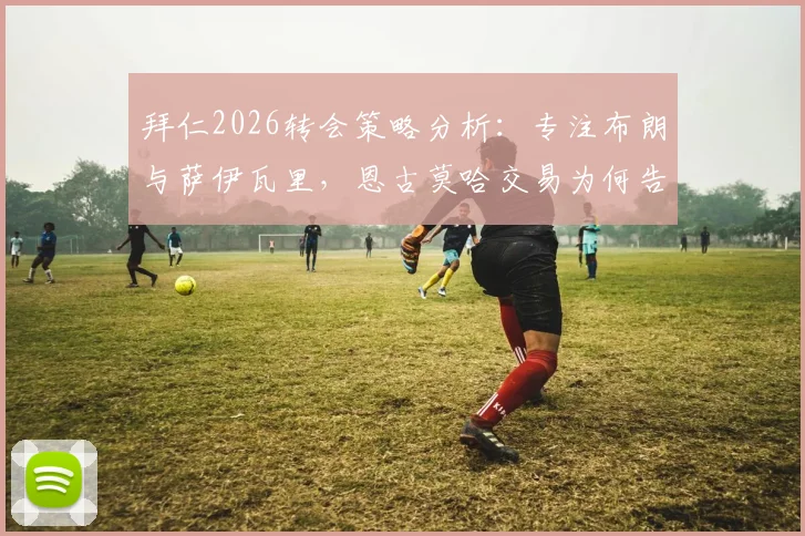 拜仁2026转会策略分析:专注布朗与萨伊瓦里,恩古莫哈交易为何告吹?