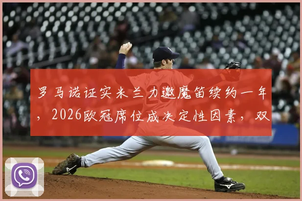 罗马诺证实米兰力邀魔笛续约一年，2026欧冠席位成决定性因素，双方未来走势分析