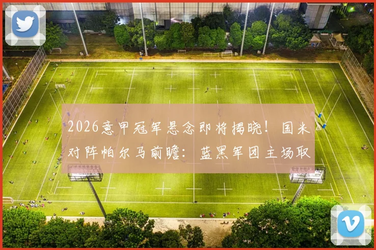 2026意甲冠军悬念即将揭晓!国米对阵帕尔马前瞻:蓝黑军团主场取胜即可提前捧杯