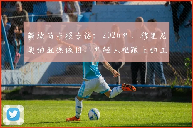 解读马卡报专访:2026年,穆里尼奥的狂热依旧,年轻人难跟上的工作哲学