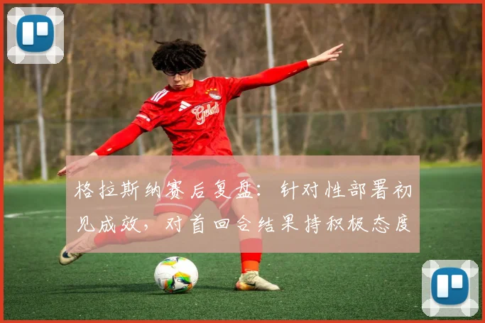 格拉斯纳赛后复盘：针对性部署初见成效，对首回合结果持积极态度