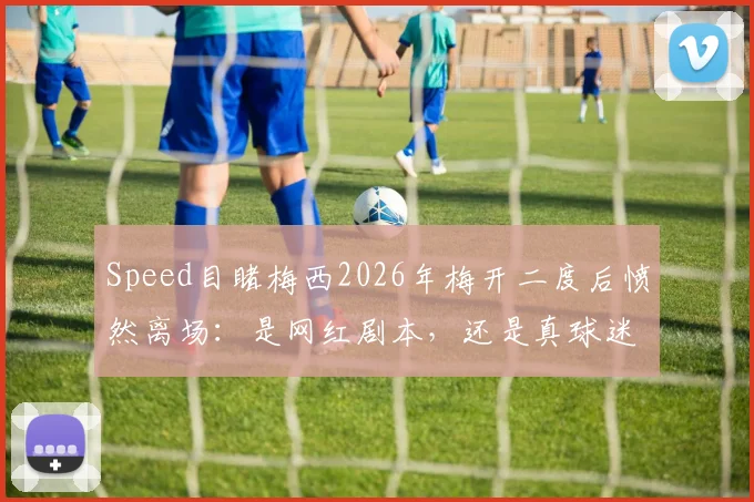 Speed目睹梅西2026年梅开二度后愤然离场:是网红剧本,还是真球迷的悲喜两重天?现场细节深度回顾