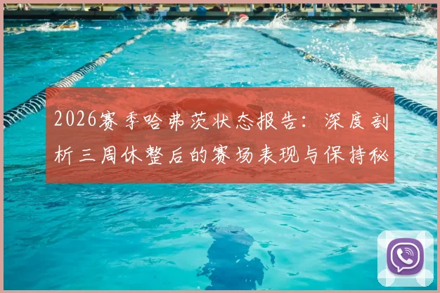 2026赛季哈弗茨状态报告：深度剖析三周休整后的赛场表现与保持秘诀