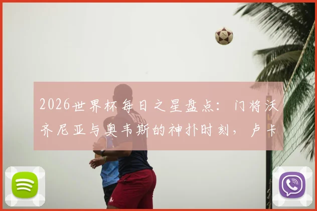 2026世界杯每日之星盘点：门将沃齐尼亚与奥韦斯的神扑时刻，卢卡库替补登场如何力挽狂澜