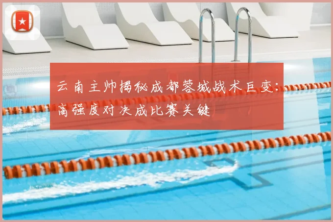 云南主帅揭秘成都蓉城战术巨变:高强度对决成比赛关键