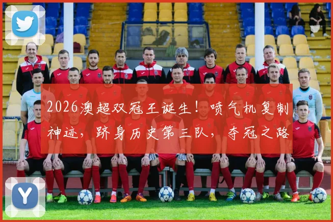 2026澳超双冠王诞生!喷气机复制神迹,跻身历史第三队,夺冠之路与战术解析全回顾
