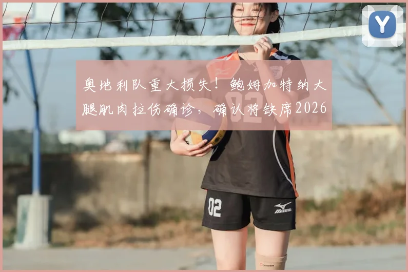 奥地利队重大损失！鲍姆加特纳大腿肌肉拉伤确诊，确认将缺席2026世界杯