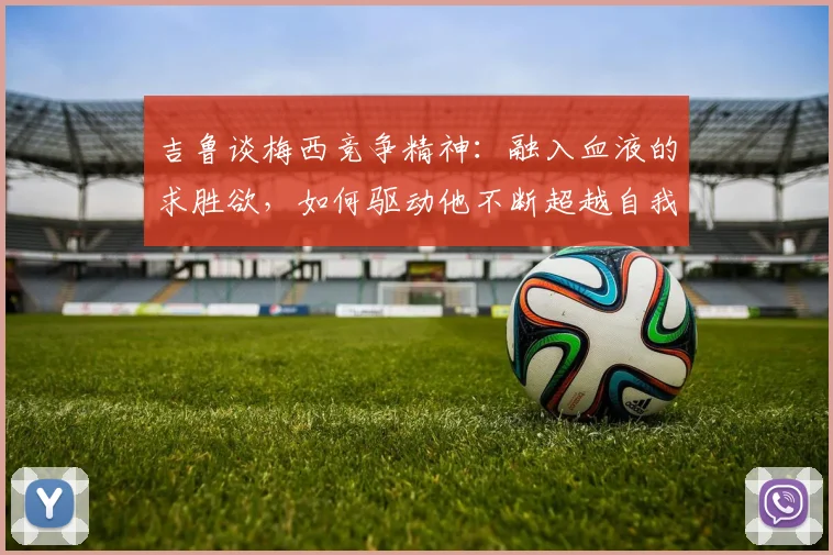 吉鲁谈梅西竞争精神:融入血液的求胜欲,如何驱动他不断超越自我至2026?