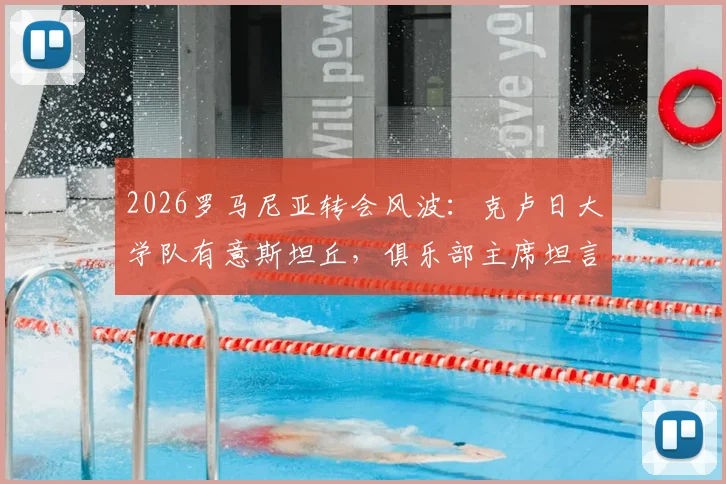 2026罗马尼亚转会风波：克卢日大学队有意斯坦丘，俱乐部主席坦言资金不足是障碍