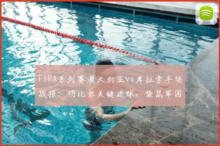 FIFA系列赛澳大利亚vs库拉索半场战报：玛比尔关键进球，袋鼠军团1-0领先，附全场数据与战术解析