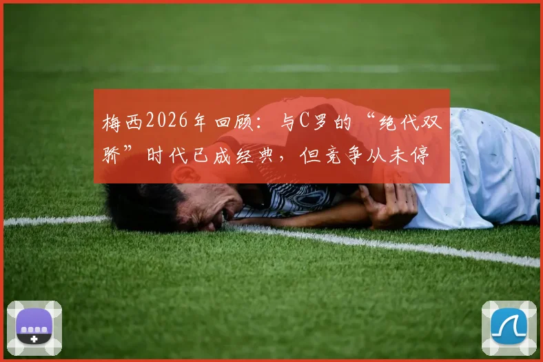 梅西2026年回顾：与C罗的“绝代双骄”时代已成经典，但竞争从未停止