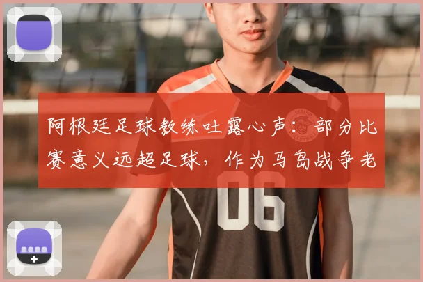 阿根廷足球教练吐露心声：部分比赛意义远超足球，作为马岛战争老兵我深感自豪