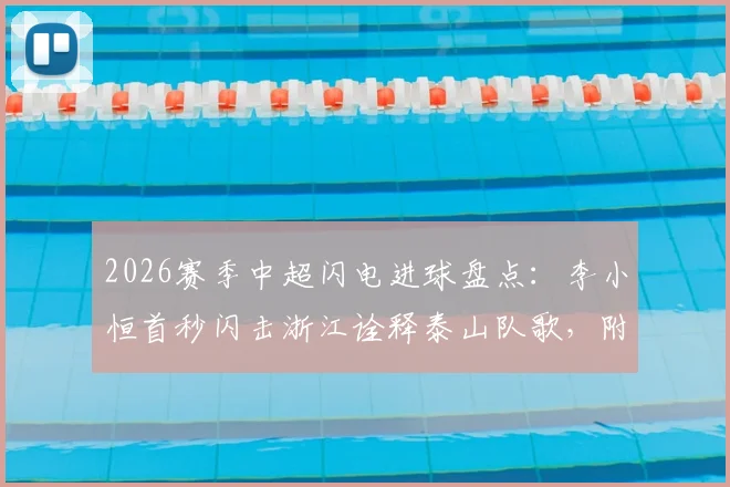 2026赛季中超闪电进球盘点：李小恒首秒闪击浙江诠释泰山队歌，附最快进球视频回放与技术解析