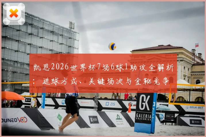 凯恩2026世界杯7场6球1助攻全解析：进球方式、关键场次与金靴竞争回顾