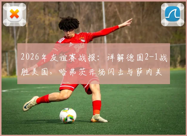 2026年友谊赛战报:详解德国2-1战胜美国,哈弗茨开场闪击与萨内关键制胜球全解析