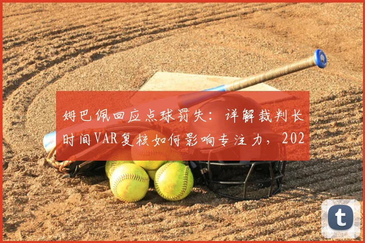 姆巴佩回应点球罚失：详解裁判长时间VAR复核如何影响专注力，2026年赛事球员心理调整指南