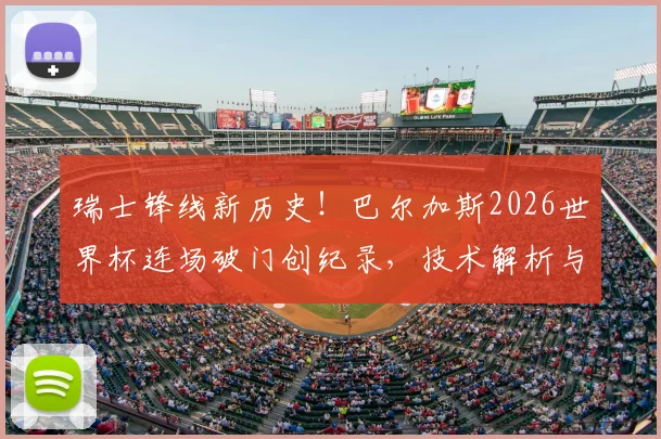 瑞士锋线新历史!巴尔加斯2026世界杯连场破门创纪录,技术解析与瑞士队攻击力展望