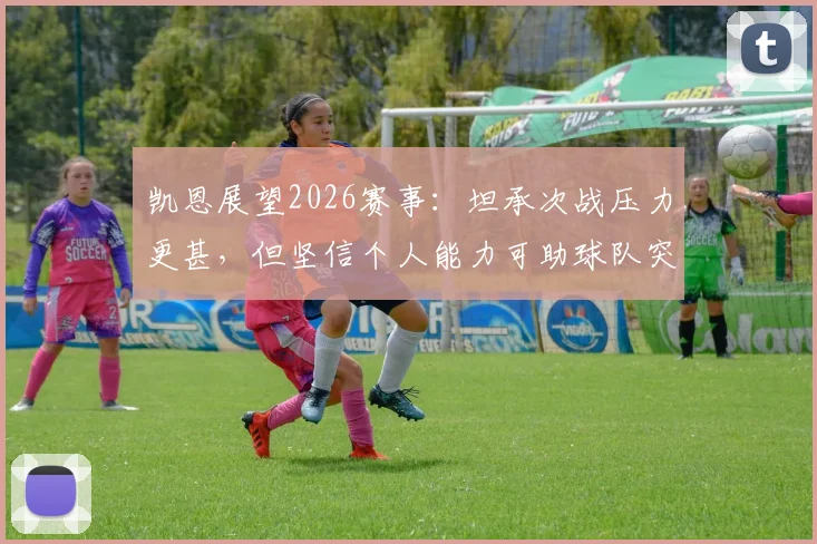 凯恩展望2026赛事:坦承次战压力更甚,但坚信个人能力可助球队突围