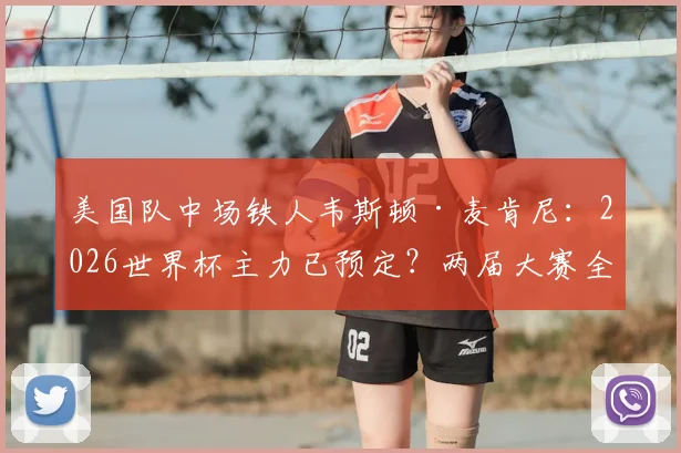 美国队中场铁人韦斯顿·麦肯尼:2026世界杯主力已预定?两届大赛全勤首发数据解析