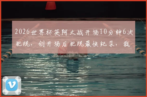 2026世界杯英阿大战开场10分钟6次犯规,创开场后犯规最快纪录,裁判控场引热议