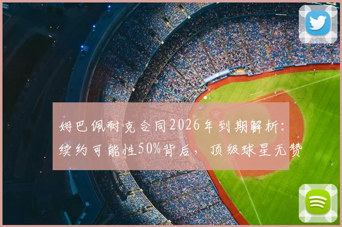 姆巴佩耐克合同2026年到期解析:续约可能性50%背后,顶级球星无赞助的困境与应对
