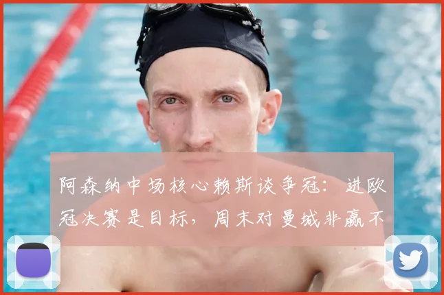 阿森纳中场核心赖斯谈争冠：进欧冠决赛是目标，周末对曼城非赢不可