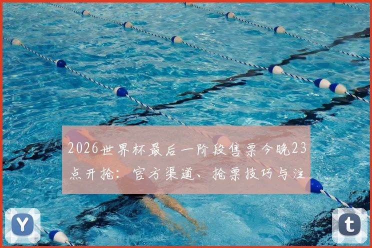 2026世界杯最后一阶段售票今晚23点开抢：官方渠道、抢票技巧与注意事项全解析，先到先得拼手速！