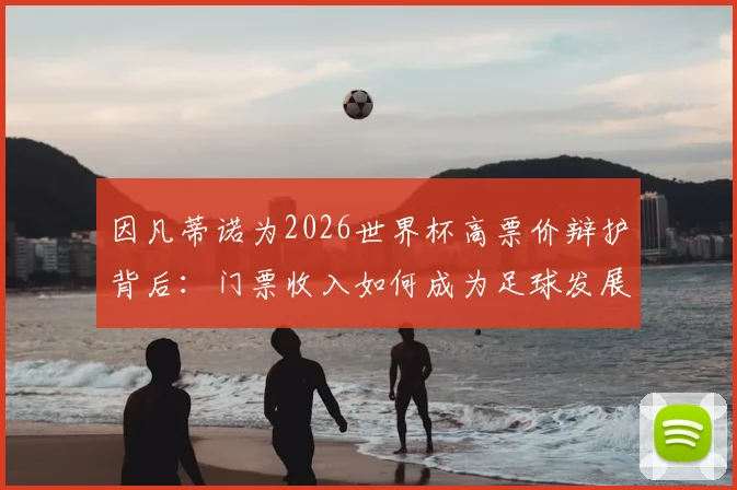 因凡蒂诺为2026世界杯高票价辩护背后:门票收入如何成为足球发展唯一创收,全部用于足球的真相解析
