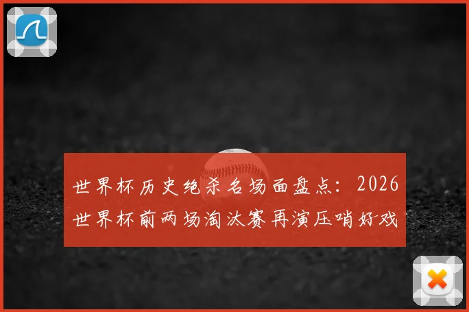 世界杯历史绝杀名场面盘点:2026世界杯前两场淘汰赛再演压哨好戏,重温足球最刺激瞬间