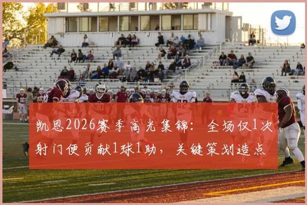凯恩2026赛季高光集锦：全场仅1次射门便贡献1球1助，关键策划造点，高效杀手本色尽显