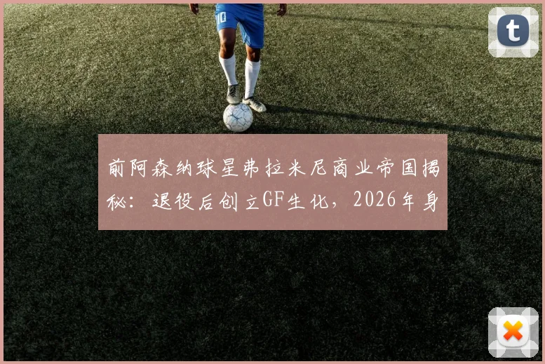 前阿森纳球星弗拉米尼商业帝国揭秘：退役后创立GF生化，2026年身家百亿成足坛新首富，他的创业故事你知道吗？