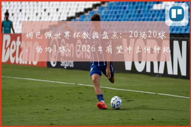 姆巴佩世界杯数据盘点：20场20球，场均1球，2026年有望冲击何种纪录？