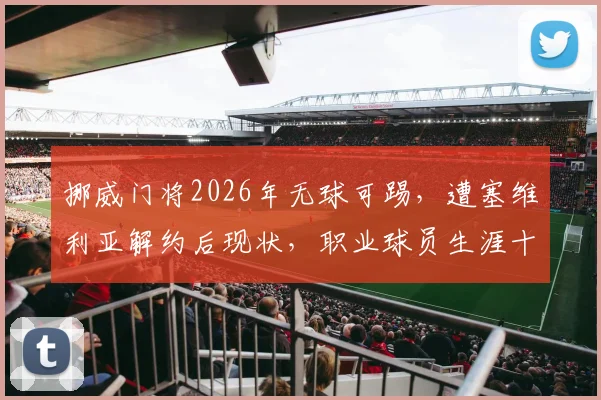 挪威门将2026年无球可踢，遭塞维利亚解约后现状，职业球员生涯十字路口分析