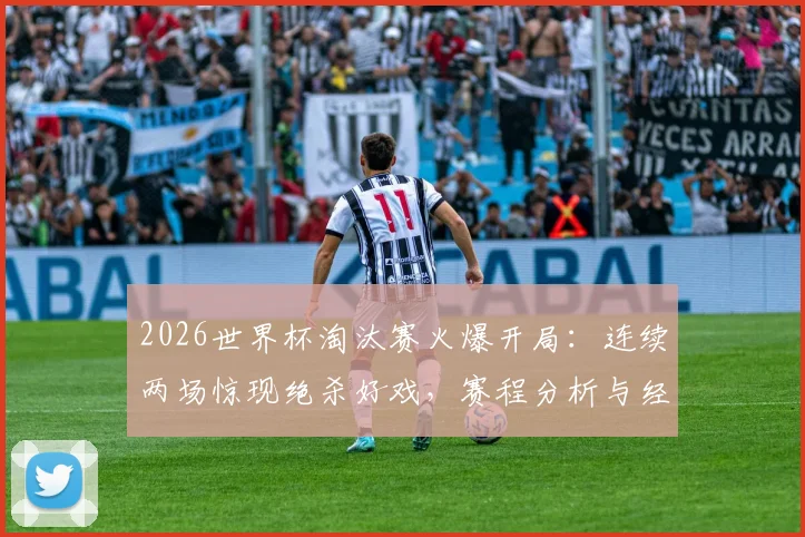 2026世界杯淘汰赛火爆开局：连续两场惊现绝杀好戏，赛程分析与经典回放一览