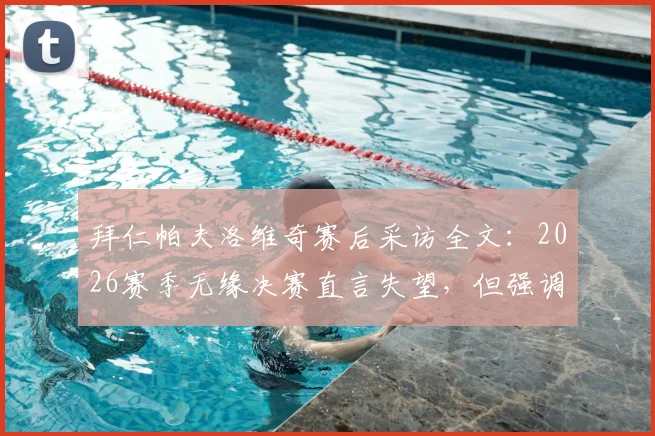 拜仁帕夫洛维奇赛后采访全文:2026赛季无缘决赛直言失望,但强调拜仁永不放弃精神