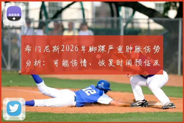 希门尼斯2026年脚踝严重肿胀伤势分析:可能伤情、恢复时间预估及对其职业生涯影响解读