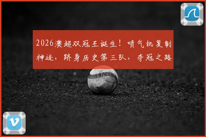 2026澳超双冠王诞生！喷气机复制神迹，跻身历史第三队，夺冠之路与战术解析全回顾