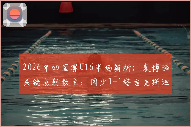 2026年四国赛U16半场解析：袁博涵关键点射救主，国少1-1塔吉克斯坦暴露哪些问题？