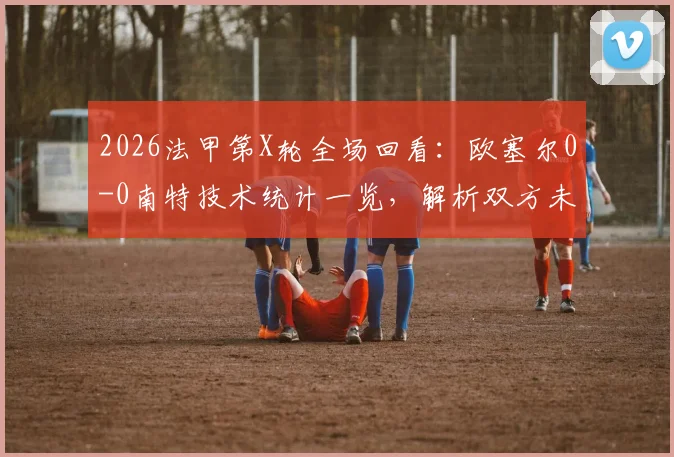 2026法甲第X轮全场回看：欧塞尔0-0南特技术统计一览，解析双方未能破门关键原因