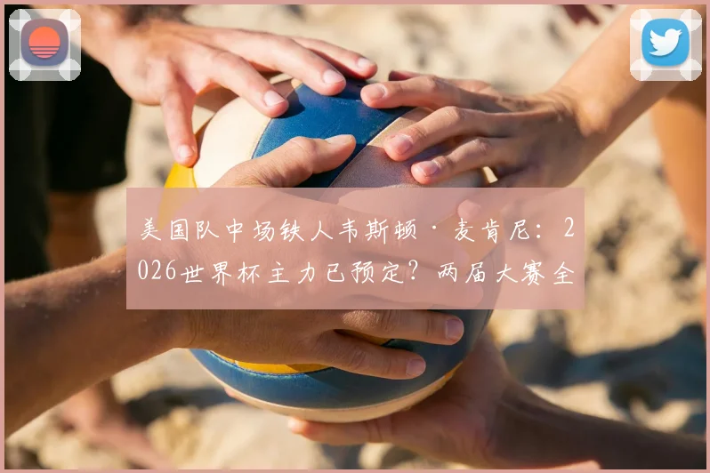 美国队中场铁人韦斯顿·麦肯尼：2026世界杯主力已预定？两届大赛全勤首发数据解析
