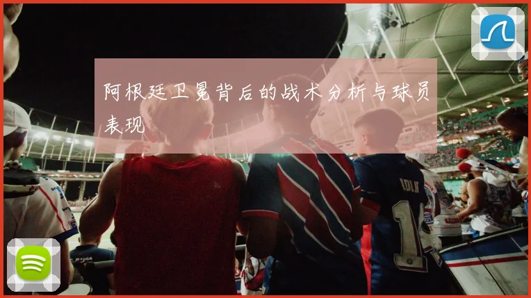 阿根廷卫冕背后的战术分析与球员表现