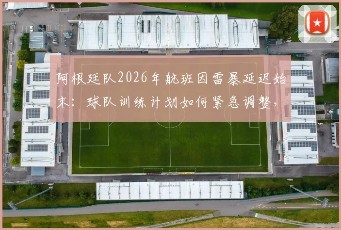 阿根廷队2026年航班因雷暴延迟始末:球队训练计划如何紧急调整,恶劣天气成南美劲旅备赛新挑战