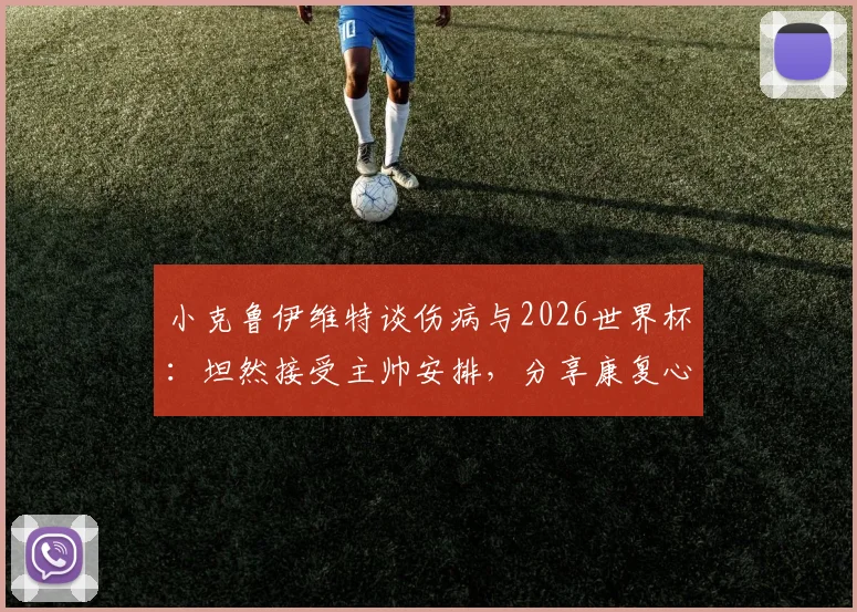 小克鲁伊维特谈伤病与2026世界杯:坦然接受主帅安排,分享康复心路历程与球迷关切问题解答