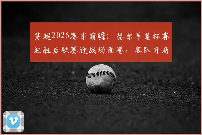 芬超2026赛季前瞻：赫尔辛基杯赛狂胜后联赛迎战玛丽港，客队开局低迷求一胜难，历史交锋数据与阵容解析