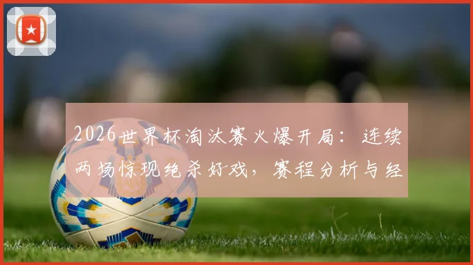 2026世界杯淘汰赛火爆开局:连续两场惊现绝杀好戏,赛程分析与经典回放一览