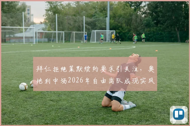 拜仁拒绝莱默续约要求引关注，奥地利中场2026年自由离队成现实风险，球队中场布局面临变数