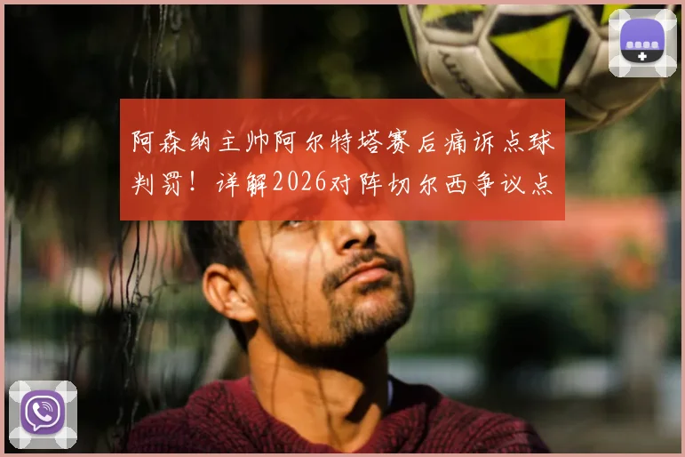 阿森纳主帅阿尔特塔赛后痛诉点球判罚!详解2026对阵切尔西争议点球,马杜埃凯被犯规录像慢镜回顾